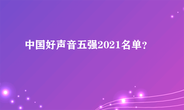 中国好声音五强2021名单？