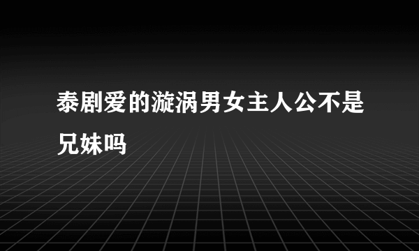 泰剧爱的漩涡男女主人公不是兄妹吗