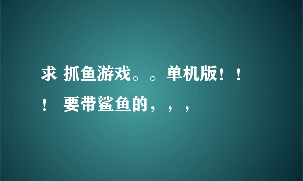 求 抓鱼游戏。。单机版！！！ 要带鲨鱼的，，，