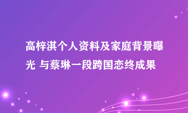 高梓淇个人资料及家庭背景曝光 与蔡琳一段跨国恋终成果