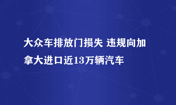 大众车排放门损失 违规向加拿大进口近13万辆汽车