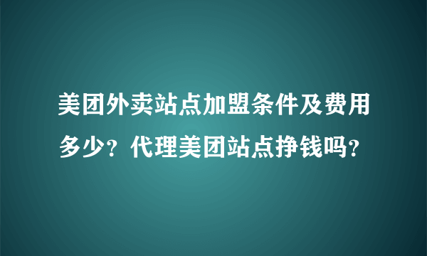 美团外卖站点加盟条件及费用多少？代理美团站点挣钱吗？