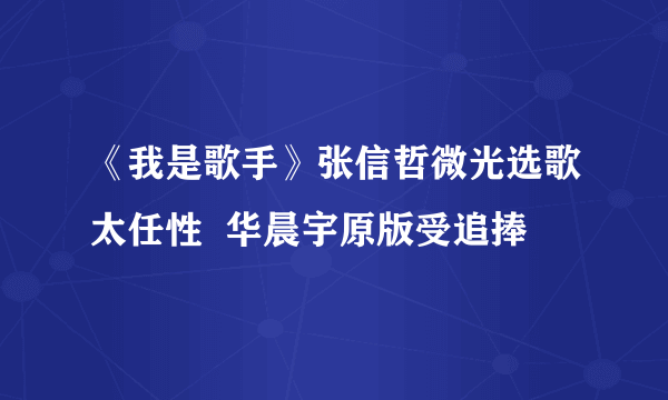 《我是歌手》张信哲微光选歌太任性  华晨宇原版受追捧