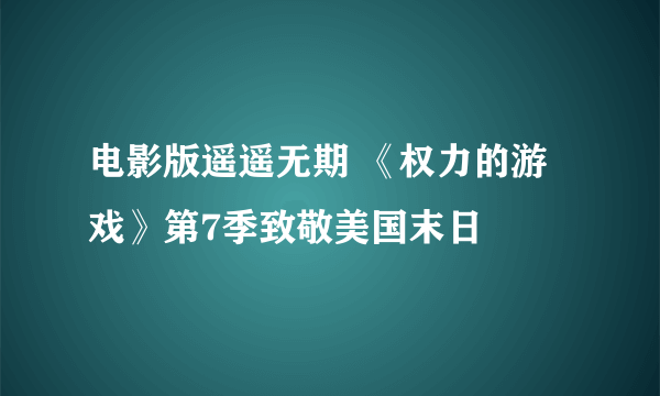 电影版遥遥无期 《权力的游戏》第7季致敬美国末日