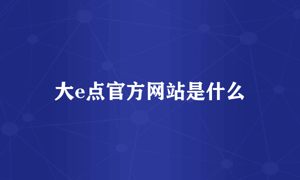 大e点官方网站是什么