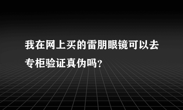 我在网上买的雷朋眼镜可以去专柜验证真伪吗？