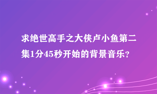 求绝世高手之大侠卢小鱼第二集1分45秒开始的背景音乐？