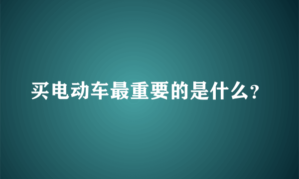 买电动车最重要的是什么？