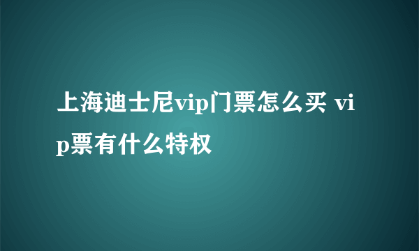 上海迪士尼vip门票怎么买 vip票有什么特权