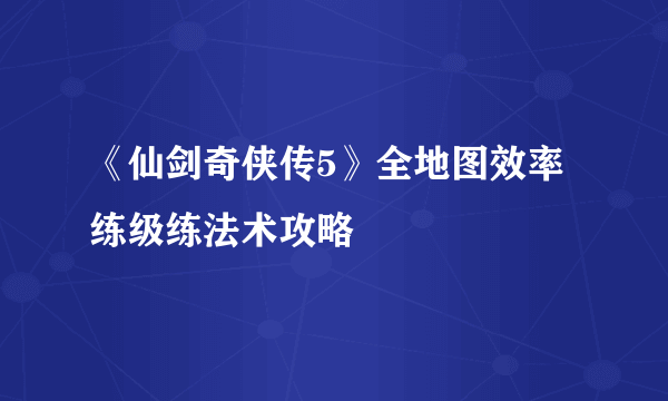 《仙剑奇侠传5》全地图效率练级练法术攻略