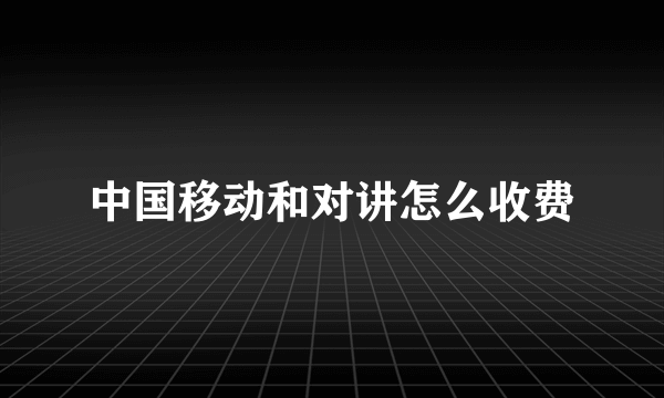 中国移动和对讲怎么收费