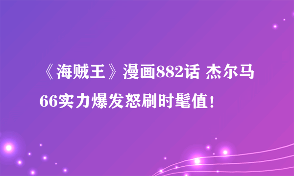 《海贼王》漫画882话 杰尔马66实力爆发怒刷时髦值！