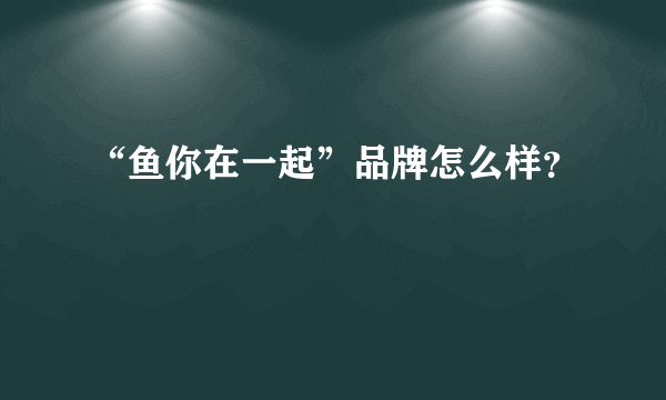 “鱼你在一起”品牌怎么样？