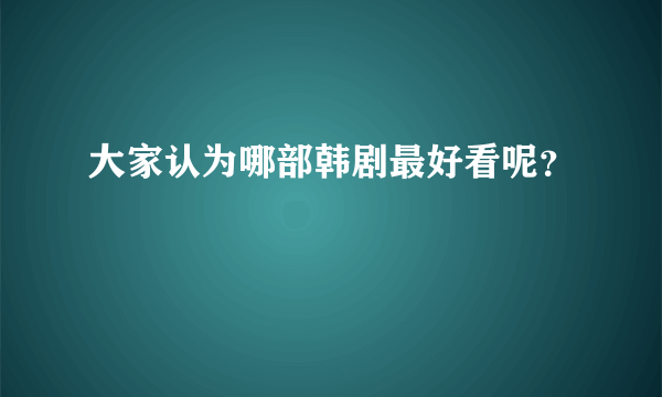 大家认为哪部韩剧最好看呢？