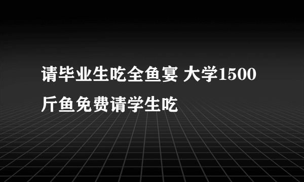 请毕业生吃全鱼宴 大学1500斤鱼免费请学生吃