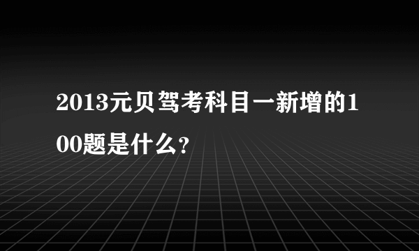 2013元贝驾考科目一新增的100题是什么？