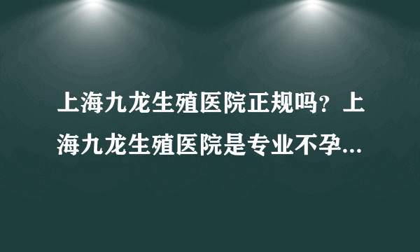 上海九龙生殖医院正规吗？上海九龙生殖医院是专业不孕不育医院