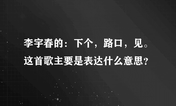 李宇春的：下个，路口，见。这首歌主要是表达什么意思？