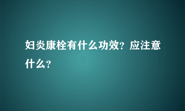 妇炎康栓有什么功效？应注意什么？