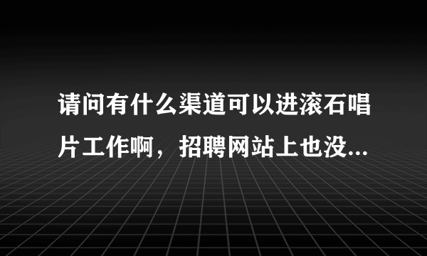 请问有什么渠道可以进滚石唱片工作啊，招聘网站上也没有他们的招聘信息，想做企宣或者文案这类的，谢谢~