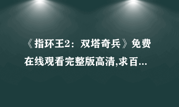 《指环王2：双塔奇兵》免费在线观看完整版高清,求百度网盘资源