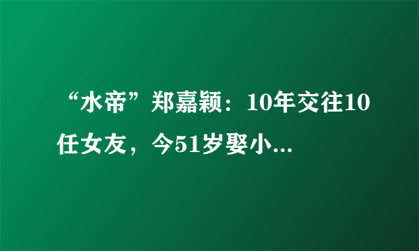 “水帝”郑嘉颖：10年交往10任女友，今51岁娶小22岁豪门娇妻