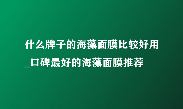 什么牌子的海藻面膜比较好用_口碑最好的海藻面膜推荐