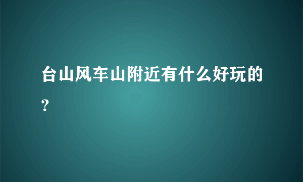 台山风车山附近有什么好玩的？