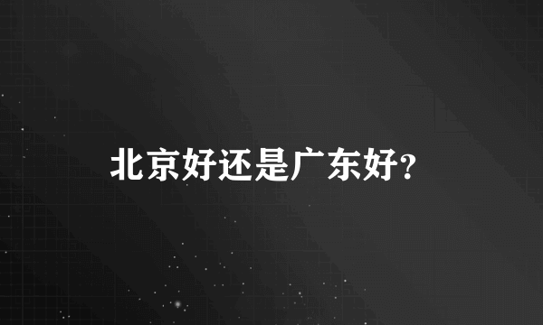 北京好还是广东好？