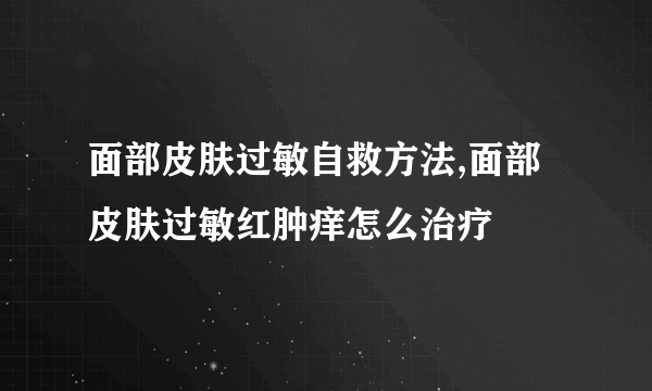 面部皮肤过敏自救方法,面部皮肤过敏红肿痒怎么治疗