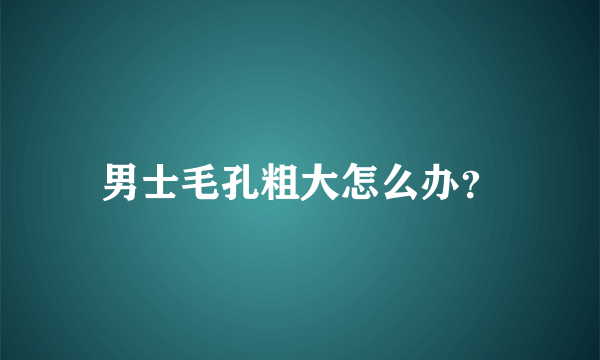 男士毛孔粗大怎么办？