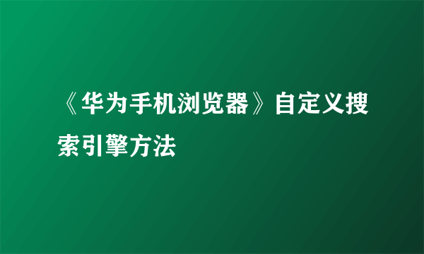 《华为手机浏览器》自定义搜索引擎方法