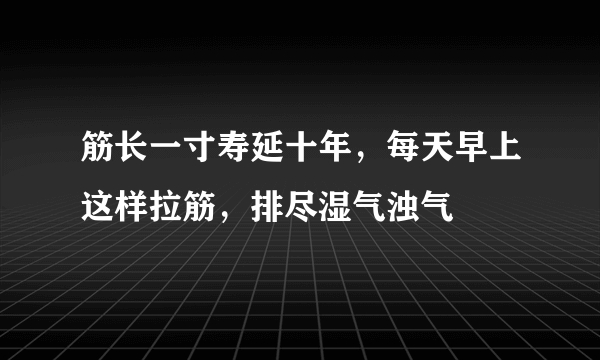 筋长一寸寿延十年，每天早上这样拉筋，排尽湿气浊气