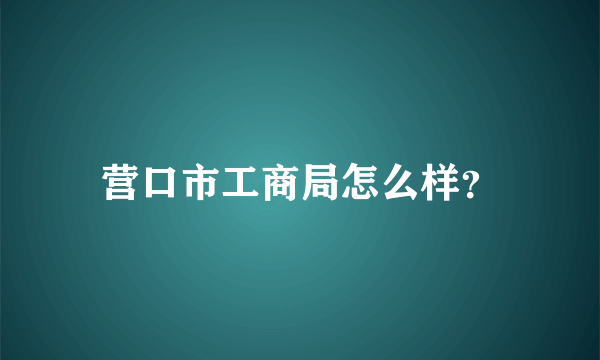 营口市工商局怎么样？