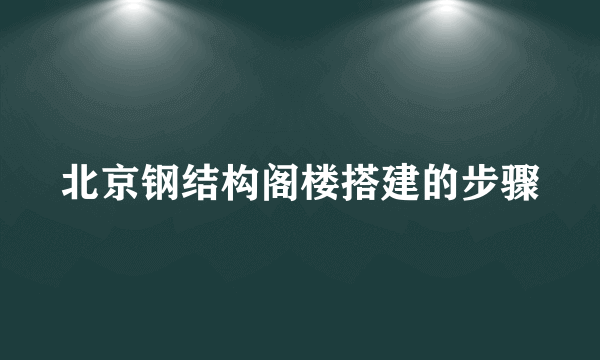 北京钢结构阁楼搭建的步骤