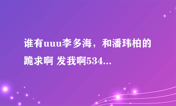 谁有uuu李多海，和潘玮柏的 跪求啊 发我啊53458510@qq.com