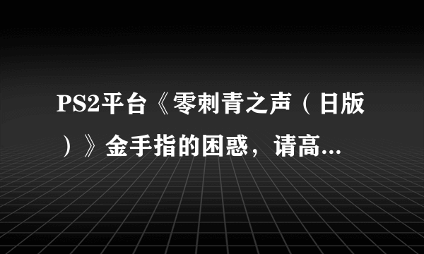 PS2平台《零刺青之声（日版）》金手指的困惑，请高手帮忙解答，请不要胡乱回答一些不相关的回答！