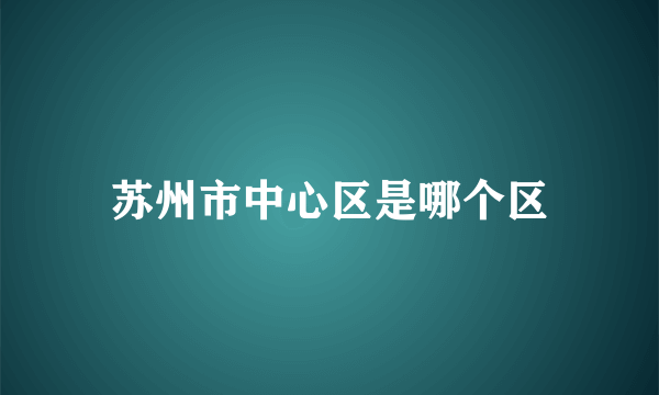 苏州市中心区是哪个区