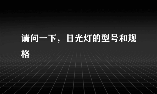 请问一下，日光灯的型号和规格