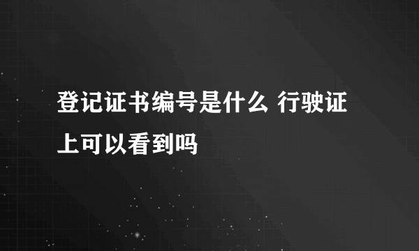 登记证书编号是什么 行驶证上可以看到吗