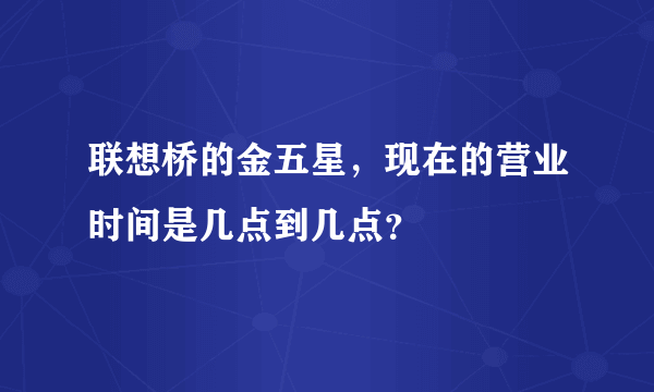 联想桥的金五星，现在的营业时间是几点到几点？