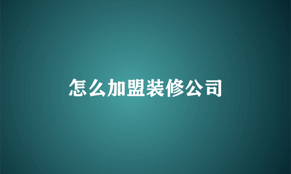 怎么加盟装修公司