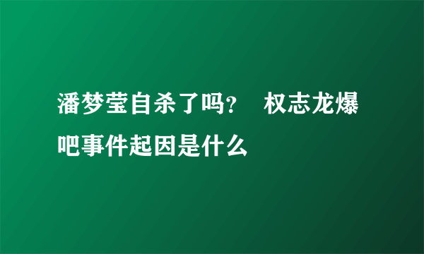 潘梦莹自杀了吗？  权志龙爆吧事件起因是什么