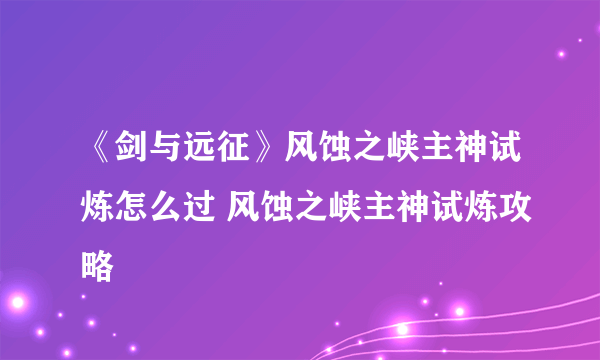 《剑与远征》风蚀之峡主神试炼怎么过 风蚀之峡主神试炼攻略