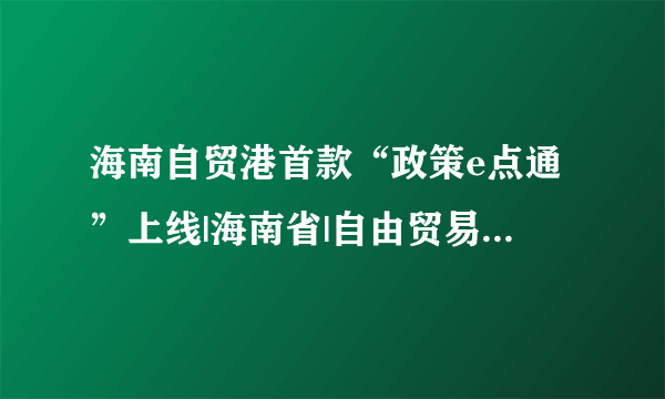 海南自贸港首款“政策e点通”上线|海南省|自由贸易港|自贸港