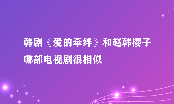 韩剧《爱的牵绊》和赵韩樱子哪部电视剧很相似