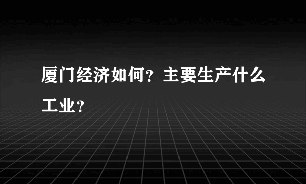 厦门经济如何？主要生产什么工业？