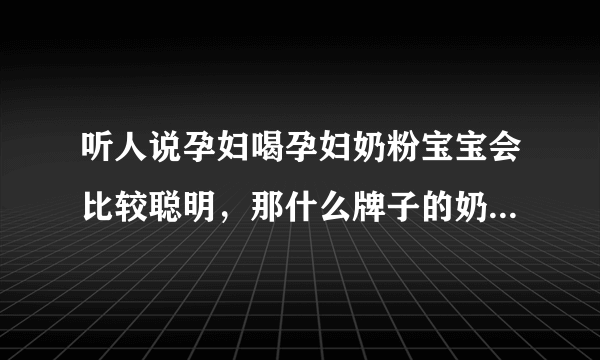 听人说孕妇喝孕妇奶粉宝宝会比较聪明，那什么牌子的奶粉好呀？