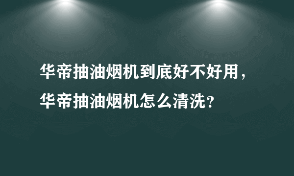 华帝抽油烟机到底好不好用，华帝抽油烟机怎么清洗？