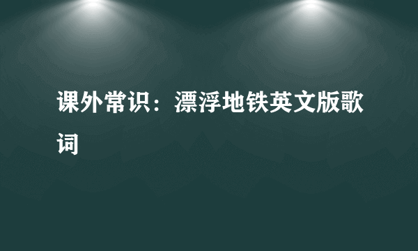 课外常识：漂浮地铁英文版歌词